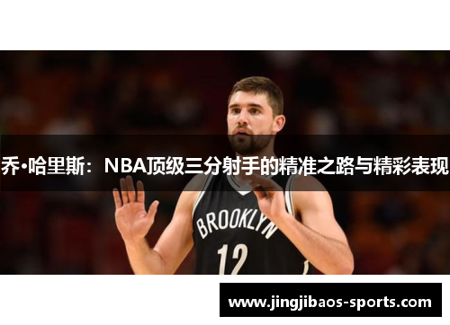 乔·哈里斯：NBA顶级三分射手的精准之路与精彩表现