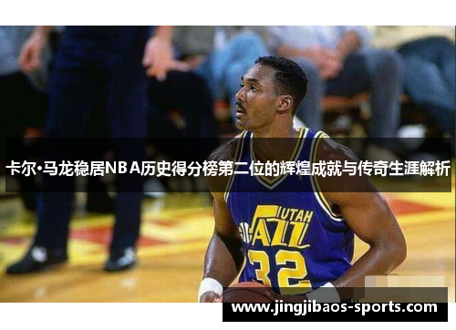 卡尔·马龙稳居NBA历史得分榜第二位的辉煌成就与传奇生涯解析