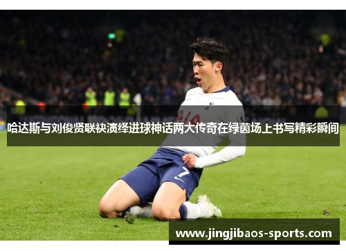 哈达斯与刘俊贤联袂演绎进球神话两大传奇在绿茵场上书写精彩瞬间