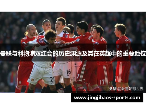 曼联与利物浦双红会的历史渊源及其在英超中的重要地位