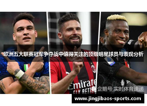 欧洲五大联赛冠军争夺战中值得关注的顶级明星球员与表现分析