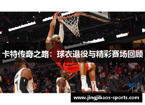 卡特传奇之路：球衣退役与精彩赛场回顾