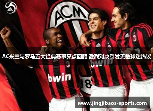 AC米兰与罗马五大经典赛事亮点回顾 激烈对决引发无数球迷热议