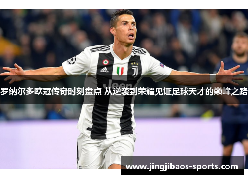 罗纳尔多欧冠传奇时刻盘点 从逆袭到荣耀见证足球天才的巅峰之路