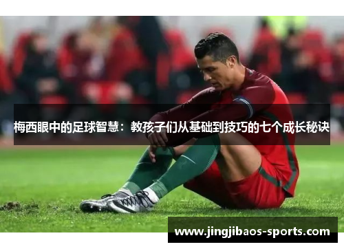 梅西眼中的足球智慧：教孩子们从基础到技巧的七个成长秘诀