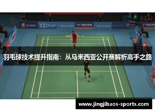 羽毛球技术提升指南：从马来西亚公开赛解析高手之路