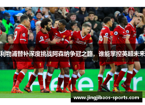 利物浦替补深度挑战阿森纳争冠之路，谁能掌控英超未来