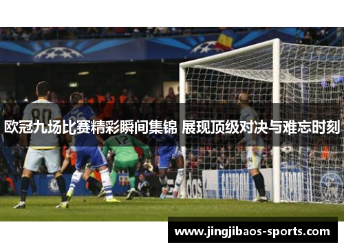 欧冠九场比赛精彩瞬间集锦 展现顶级对决与难忘时刻