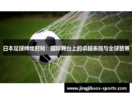 日本足球辉煌时刻：国际舞台上的卓越表现与全球赞誉
