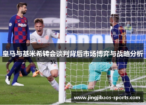 皇马与基米希转会谈判背后市场博弈与战略分析