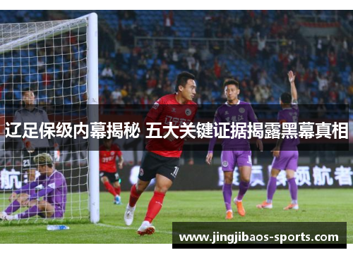 辽足保级内幕揭秘 五大关键证据揭露黑幕真相