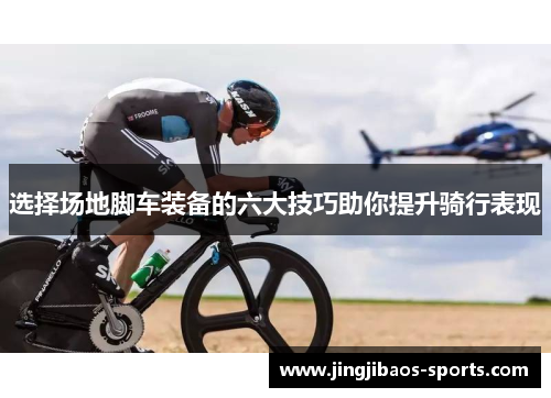 选择场地脚车装备的六大技巧助你提升骑行表现