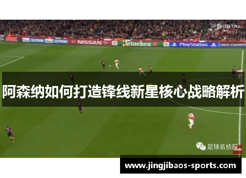 阿森纳如何打造锋线新星核心战略解析