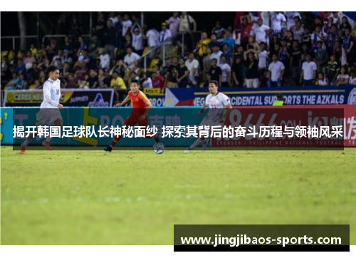 揭开韩国足球队长神秘面纱 探索其背后的奋斗历程与领袖风采