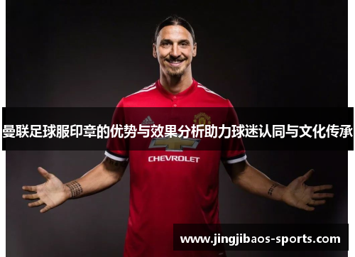 曼联足球服印章的优势与效果分析助力球迷认同与文化传承