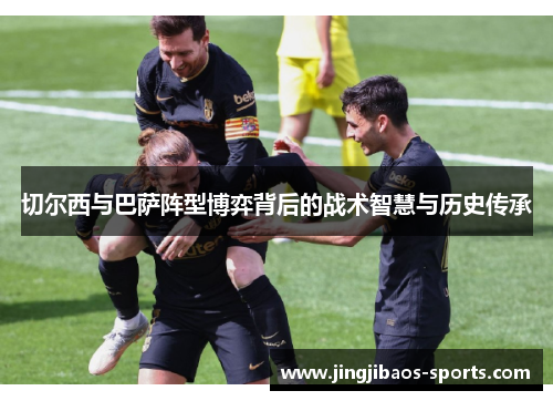 切尔西与巴萨阵型博弈背后的战术智慧与历史传承