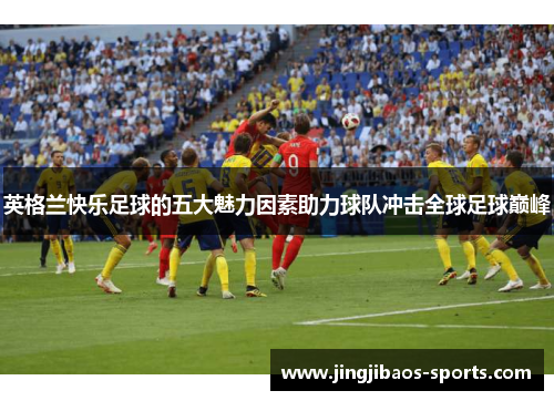 英格兰快乐足球的五大魅力因素助力球队冲击全球足球巅峰