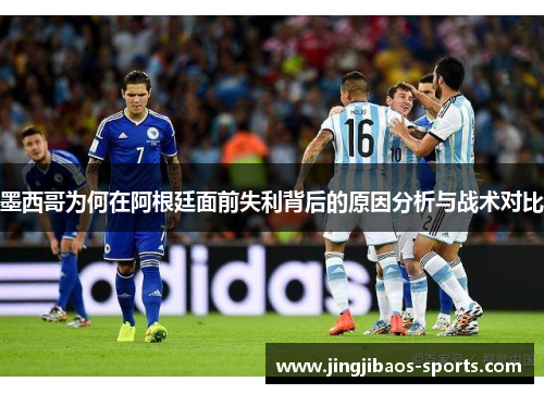 墨西哥为何在阿根廷面前失利背后的原因分析与战术对比