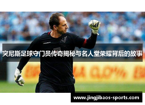 突尼斯足球守门员传奇揭秘与名人堂荣耀背后的故事